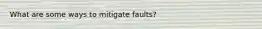 What are some ways to mitigate faults?