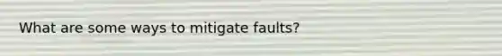 What are some ways to mitigate faults?