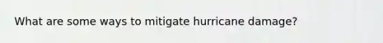 What are some ways to mitigate hurricane damage?