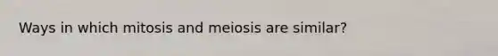 Ways in which mitosis and meiosis are similar?