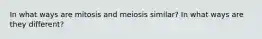 In what ways are mitosis and meiosis similar? In what ways are they different?