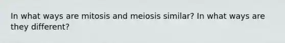 In what ways are mitosis and meiosis similar? In what ways are they different?