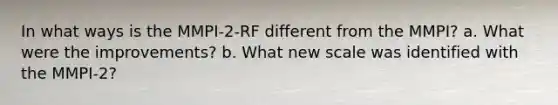 In what ways is the MMPI-2-RF different from the MMPI? a. What were the improvements? b. What new scale was identified with the MMPI-2?