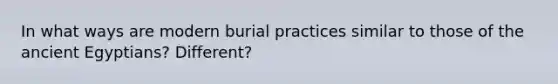 In what ways are modern burial practices similar to those of the ancient Egyptians? Different?