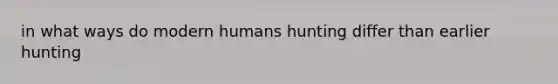 in what ways do modern humans hunting differ than earlier hunting