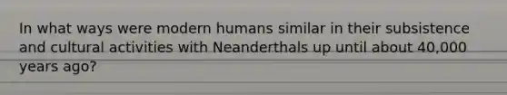 In what ways were modern humans similar in their subsistence and cultural activities with Neanderthals up until about 40,000 years ago?