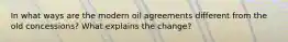 In what ways are the modern oil agreements different from the old concessions? What explains the change?