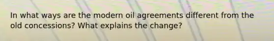 In what ways are the modern oil agreements different from the old concessions? What explains the change?