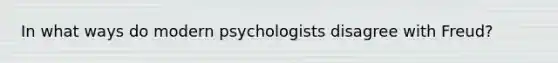 In what ways do modern psychologists disagree with Freud?