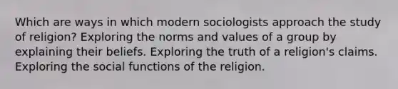 Which are ways in which modern sociologists approach the study of religion? Exploring the norms and values of a group by explaining their beliefs. Exploring the truth of a religion's claims. Exploring the social functions of the religion.