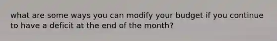 what are some ways you can modify your budget if you continue to have a deficit at the end of the month?