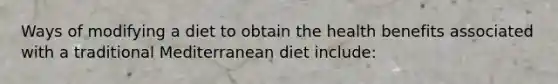 Ways of modifying a diet to obtain the health benefits associated with a traditional Mediterranean diet include: