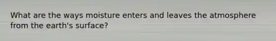 What are the ways moisture enters and leaves the atmosphere from the earth's surface?