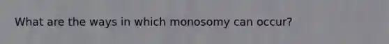 What are the ways in which monosomy can occur?