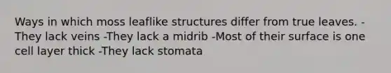 Ways in which moss leaflike structures differ from true leaves. -They lack veins -They lack a midrib -Most of their surface is one cell layer thick -They lack stomata