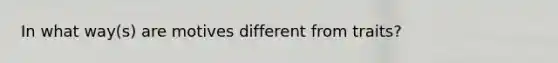 In what way(s) are motives different from traits?