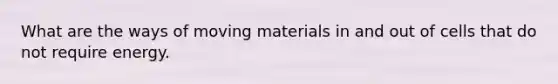 What are the ways of moving materials in and out of cells that do not require energy.