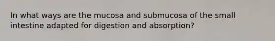 In what ways are the mucosa and submucosa of the small intestine adapted for digestion and absorption?