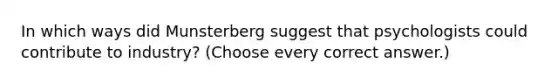 In which ways did Munsterberg suggest that psychologists could contribute to industry? (Choose every correct answer.)