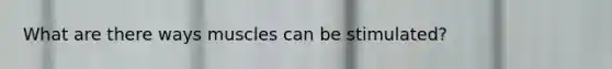 What are there ways muscles can be stimulated?