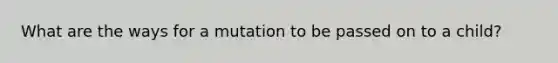 What are the ways for a mutation to be passed on to a child?