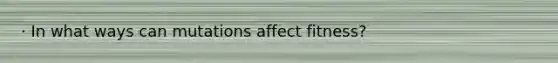 · In what ways can mutations affect fitness?