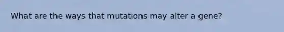 What are the ways that mutations may alter a gene?
