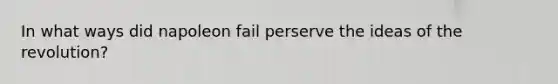 In what ways did napoleon fail perserve the ideas of the revolution?