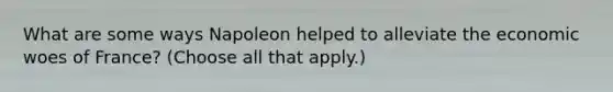 What are some ways Napoleon helped to alleviate the economic woes of France? (Choose all that apply.)