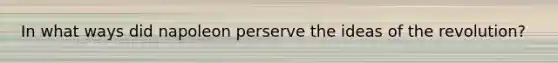 In what ways did napoleon perserve the ideas of the revolution?