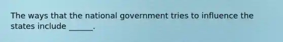 The ways that the national government tries to influence the states include ______.