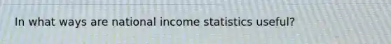 In what ways are national income statistics useful?