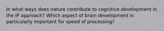 In what ways does nature contribute to cognitive development in the IP approach? Which aspect of brain development is particularly important for speed of processing?