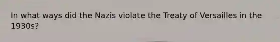 In what ways did the Nazis violate the Treaty of Versailles in the 1930s?