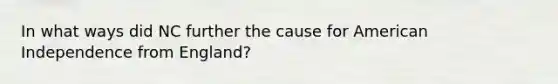 In what ways did NC further the cause for American Independence from England?