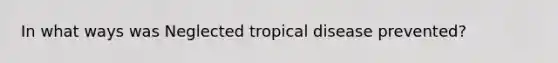 In what ways was Neglected tropical disease prevented?