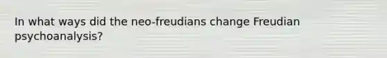 In what ways did the neo-freudians change Freudian psychoanalysis?