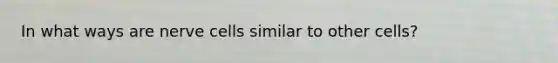 In what ways are nerve cells similar to other cells?