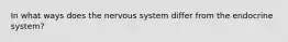 In what ways does the nervous system differ from the endocrine system?