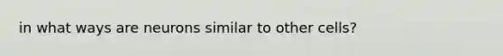 in what ways are neurons similar to other cells?
