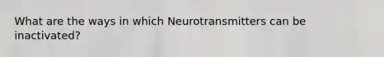 What are the ways in which Neurotransmitters can be inactivated?