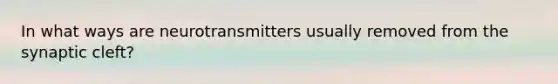 In what ways are neurotransmitters usually removed from the synaptic cleft?