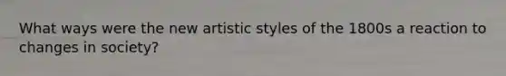 What ways were the new artistic styles of the 1800s a reaction to changes in society?