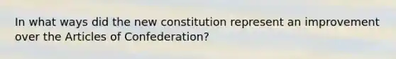 In what ways did the new constitution represent an improvement over the Articles of Confederation?