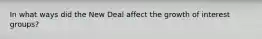 In what ways did the New Deal affect the growth of interest groups?