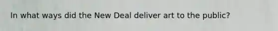 In what ways did the New Deal deliver art to the public?