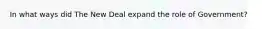 In what ways did The New Deal expand the role of Government?
