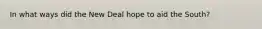 In what ways did the New Deal hope to aid the South?