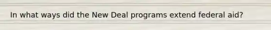 In what ways did the New Deal programs extend federal aid?