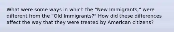 What were some ways in which the "New Immigrants," were different from the "Old Immigrants?" How did these differences affect the way that they were treated by American citizens?